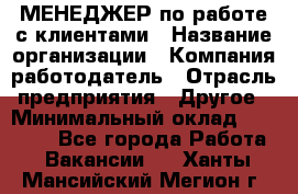 МЕНЕДЖЕР по работе с клиентами › Название организации ­ Компания-работодатель › Отрасль предприятия ­ Другое › Минимальный оклад ­ 35 000 - Все города Работа » Вакансии   . Ханты-Мансийский,Мегион г.